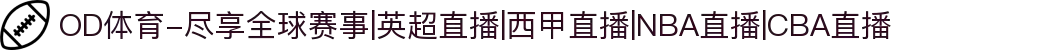 OD体育-尽享全球赛事|英超直播|西甲直播|NBA直播|CBA直播