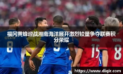 福冈黄蜂迎战湘南海洋展开激烈较量争夺联赛积分荣耀