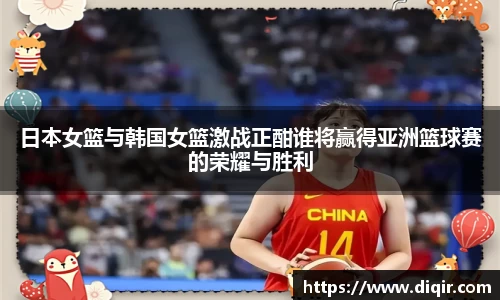 日本女篮与韩国女篮激战正酣谁将赢得亚洲篮球赛的荣耀与胜利