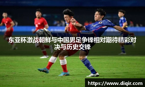 东亚杯激战朝鲜与中国男足争锋相对期待精彩对决与历史交锋