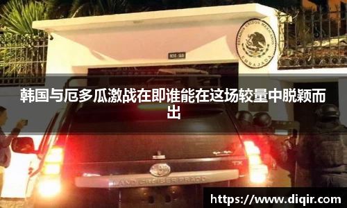 韩国与厄多瓜激战在即谁能在这场较量中脱颖而出