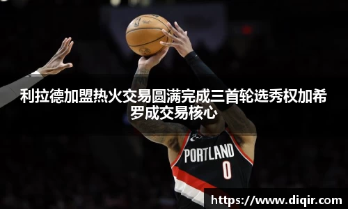 利拉德加盟热火交易圆满完成三首轮选秀权加希罗成交易核心