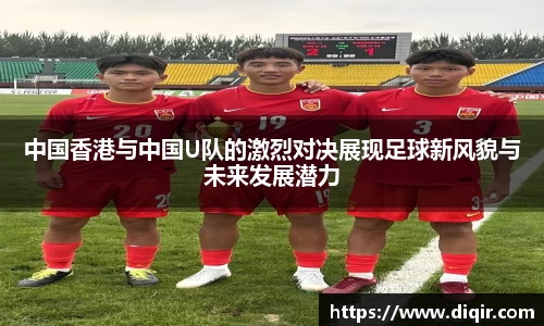 中国香港与中国U队的激烈对决展现足球新风貌与未来发展潜力