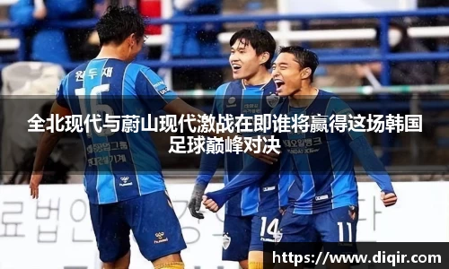 全北现代与蔚山现代激战在即谁将赢得这场韩国足球巅峰对决