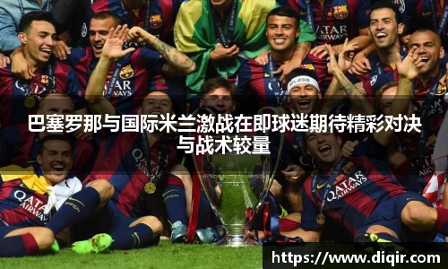 巴塞罗那与国际米兰激战在即球迷期待精彩对决与战术较量