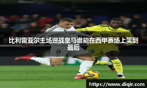 比利雷亚尔主场迎战皇马谁能在西甲赛场上笑到最后