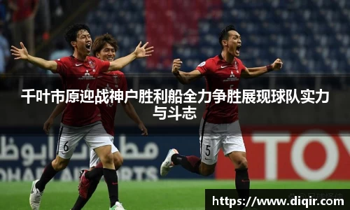 千叶市原迎战神户胜利船全力争胜展现球队实力与斗志