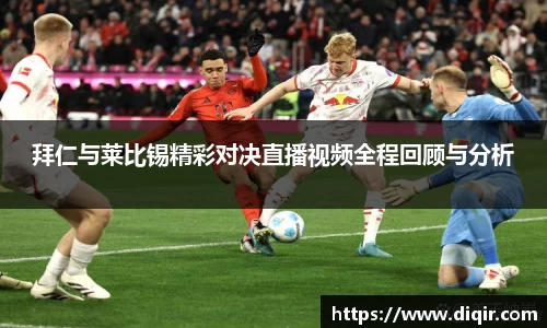 拜仁与莱比锡精彩对决直播视频全程回顾与分析