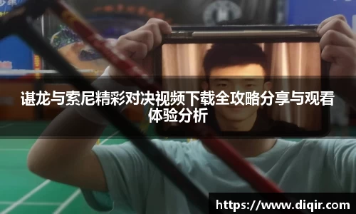 谌龙与索尼精彩对决视频下载全攻略分享与观看体验分析
