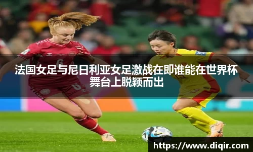 法国女足与尼日利亚女足激战在即谁能在世界杯舞台上脱颖而出