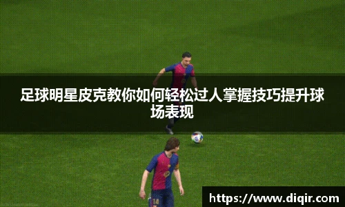 足球明星皮克教你如何轻松过人掌握技巧提升球场表现