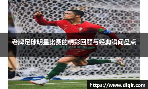 老牌足球明星比赛的精彩回顾与经典瞬间盘点